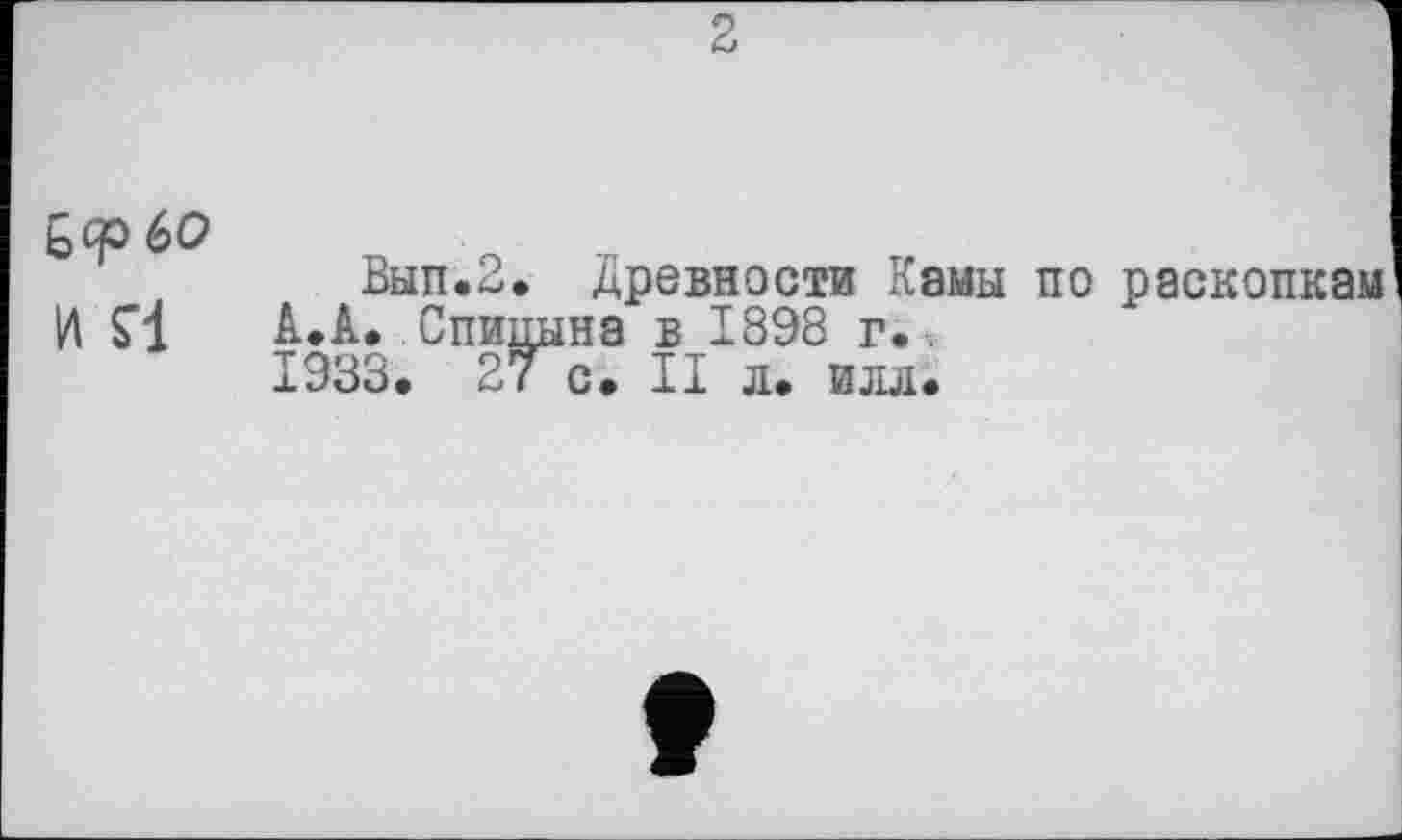 ﻿2
£ср60 И S'!
Вып.2. Древности Камы по раскопкам А.А. Спицына в 1898 г. 1933. 27 с. II л. илл.